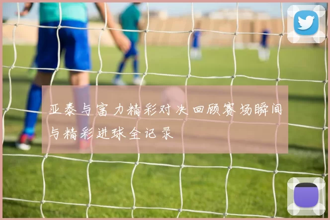亚泰与富力精彩对决回顾赛场瞬间与精彩进球全记录