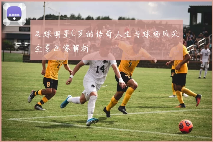 足球明星C罗的传奇人生与球场风采全景画像解析