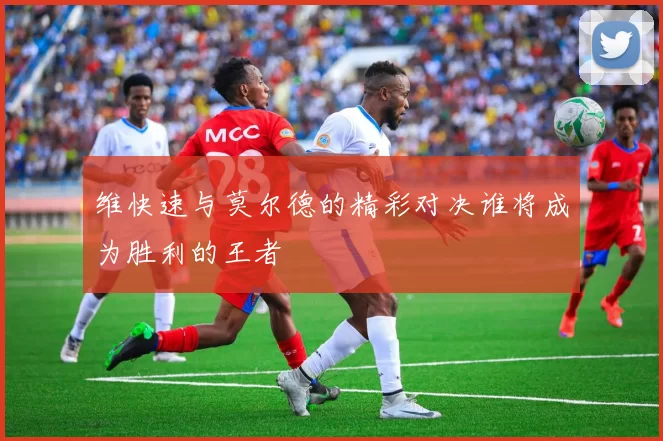 维快速与莫尔德的精彩对决谁将成为胜利的王者