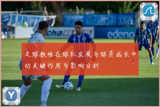 足球教练在球队发展与球员成长中的关键作用与影响分析