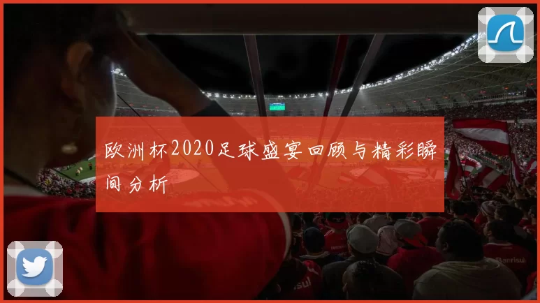 欧洲杯2020足球盛宴回顾与精彩瞬间分析