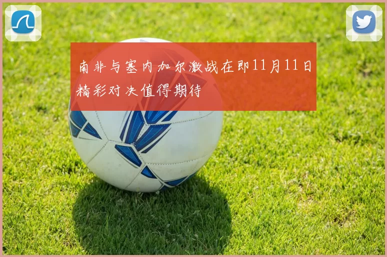 南非与塞内加尔激战在即11月11日精彩对决值得期待