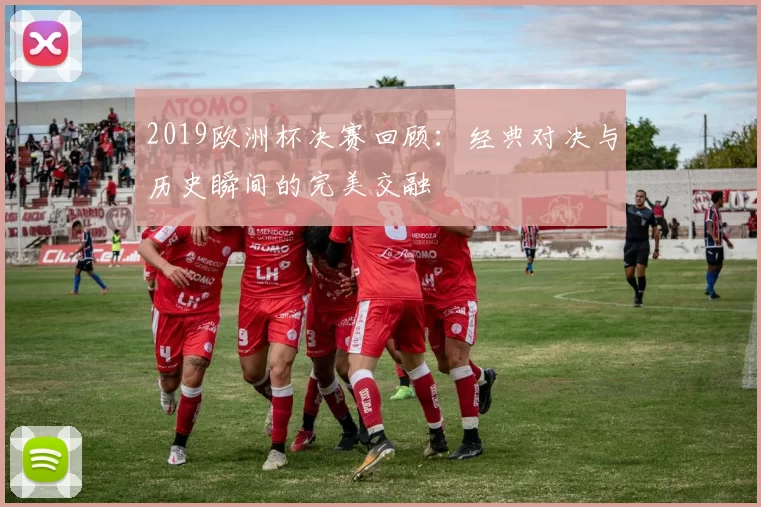 2019欧洲杯决赛回顾：经典对决与历史瞬间的完美交融